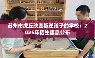 苏州市虎丘改变叛逆孩子的学校：2025年招生信息公布