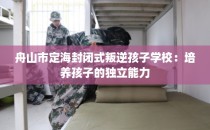舟山市定海封闭式叛逆孩子学校：培养孩子的独立能力