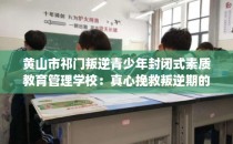 黄山市祁门叛逆青少年封闭式素质教育管理学校：真心挽救叛逆期的孩子