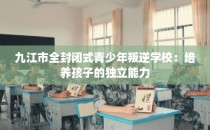 九江市全封闭式青少年叛逆学校:培养孩子的独立能力