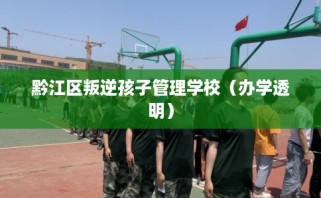 黔江区叛逆孩子管理学校（办学透明）