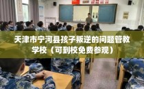 天津市宁河县孩子叛逆的问题管教学校（可到校免费参观）