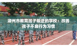 湖州市教育孩子叛逆的学校：改善孩子不良行为习惯