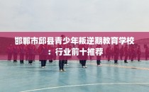 邯郸市邱县青少年叛逆期教育学校：行业前十推荐