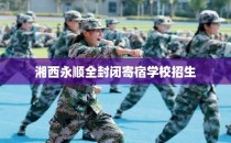 湘西永顺全封闭寄宿学校招生