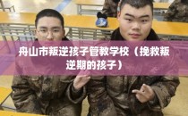 舟山市叛逆孩子管教学校（挽救叛逆期的孩子）