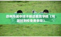 苏州市吴中孩子叛逆教育学校（可随时到校免费参观）