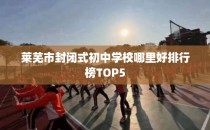 莱芜市封闭式初中学校哪里好排行榜TOP5