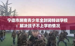 宁德市屏南青少年全封闭特训学校：解决孩子不上学的情况