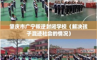 肇庆市广宁叛逆封闭学校（解决孩子混迹社会的情况）
