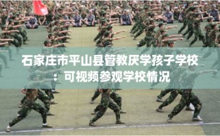 石家庄市平山县管教厌学孩子学校：可视频参观学校情况