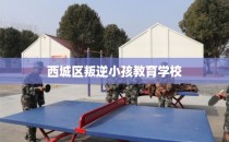 西城区叛逆小孩教育学校