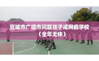 宣城市广德市问题孩子戒网瘾学校（全年无休）