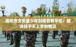 廊坊市文安县少年封闭管教学校：解决孩子不上学的情况