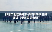 邵阳市北塔叛逆孩子教育学校全封闭式（受教育局监管）