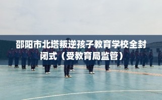 邵阳市北塔叛逆孩子教育学校全封闭式（受教育局监管）