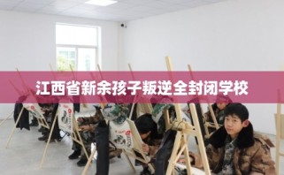 江西省新余孩子叛逆全封闭学校