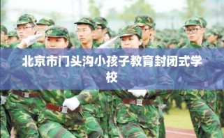 北京市门头沟小孩子教育封闭式学校