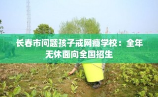 长春市问题孩子戒网瘾学校：全年无休面向全国招生