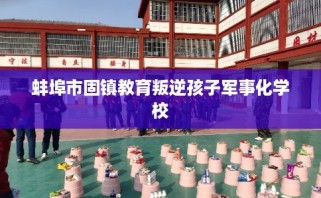 蚌埠市固镇教育叛逆孩子军事化学校