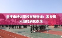 重庆市特训学校在线咨询：家长可以随时到校参观