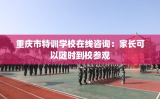 重庆市特训学校在线咨询：家长可以随时到校参观