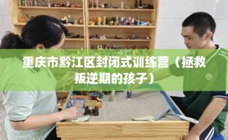 重庆市黔江区封闭式训练营（拯救叛逆期的孩子）
