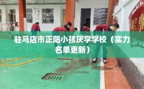 驻马店市正阳小孩厌学学校（实力名单更新）