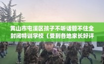 黄山市屯溪区孩子不听话管不住全封闭特训学校（受到各地家长好评）