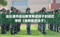 连云港市连云教育叛逆孩子封闭式学校（拯救叛逆孩子）