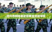 绍兴市柯桥叛逆管教全封闭学校