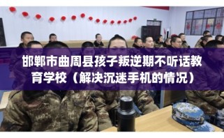 邯郸市曲周县孩子叛逆期不听话教育学校（解决沉迷手机的情况）