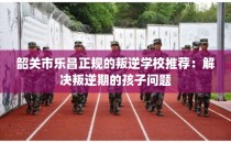 韶关市乐昌正规的叛逆学校推荐:解决叛逆期的孩子问题