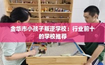金华市小孩子叛逆学校：行业前十的学校推荐