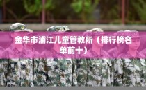 金华市浦江儿童管教所（排行榜名单前十）