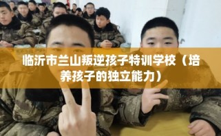 临沂市兰山叛逆孩子特训学校（培养孩子的独立能力）