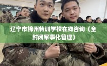 辽宁市锦州特训学校在线咨询（全封闭军事化管理）