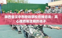 陕西省汉中市特训学校在线咨询：真心挽救叛逆期的孩子