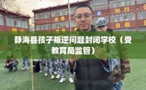 静海县孩子叛逆问题封闭学校（受教育局监管）