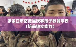 张家口市沽源县厌学孩子教育学校（培养独立能力）