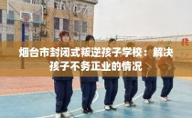 烟台市封闭式叛逆孩子学校：解决孩子不务正业的情况