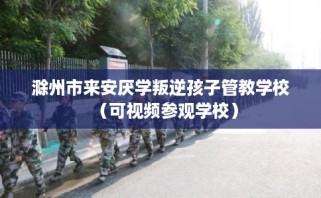 滁州市来安厌学叛逆孩子管教学校（可视频参观学校）