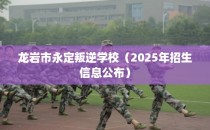 龙岩市永定叛逆学校（2025年招生信息公布）