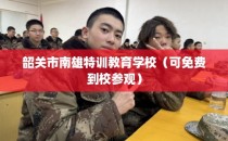 韶关市南雄特训教育学校（可免费到校参观）