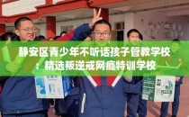 静安区青少年不听话孩子管教学校：精选叛逆戒网瘾特训学校