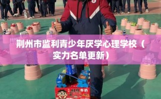 荆州市监利青少年厌学心理学校（实力名单更新）