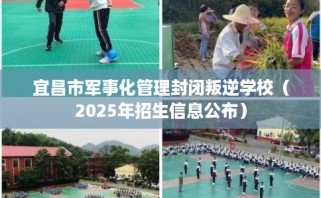 宜昌市军事化管理封闭叛逆学校（2025年招生信息公布）