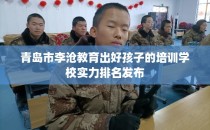 青岛市李沧教育出好孩子的培训学校实力排名发布