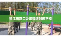 镇江市京口少年叛逆封闭学校