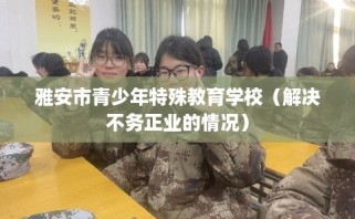 雅安市青少年特殊教育学校（解决不务正业的情况）